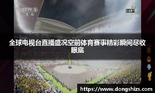 全球电视台直播盛况空前体育赛事精彩瞬间尽收眼底