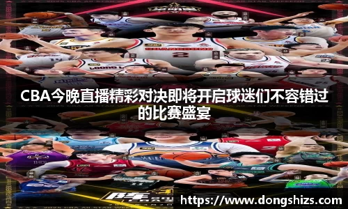 CBA今晚直播精彩对决即将开启球迷们不容错过的比赛盛宴
