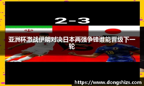 亚洲杯激战伊朗对决日本两强争锋谁能晋级下一轮