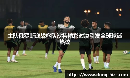 主队俄罗斯迎战客队沙特精彩对决引发全球球迷热议
